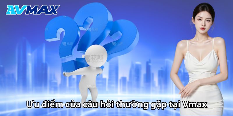 Ưu điểm của câu hỏi thường gặp tại Vmax Ưu điểm của câu hỏi thường gặp tại Vmax