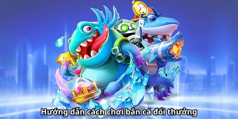 Hướng dẫn cách chơi bắn cá đổi thưởng