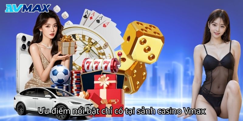 Ưu điểm nổi bật chỉ có tại sảnh casino Vmax Ưu điểm nổi bật chỉ có tại sảnh casino Vmax